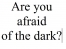 Are you afraid of the dark?